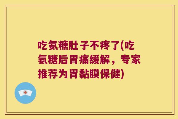吃氨糖肚子不疼了(吃氨糖后胃痛缓解,专家推荐为胃黏膜保健)