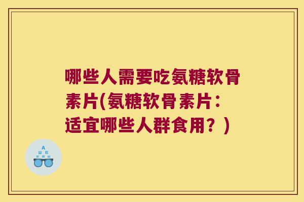 哪些人需要吃氨糖软骨素片(氨糖软骨素片:适宜哪些人群食用?)