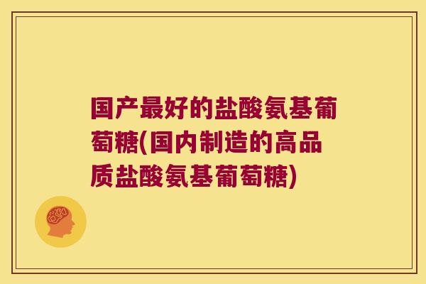 国产最好的盐酸氨基葡萄糖(国内制造的高品质盐酸氨基葡萄糖)