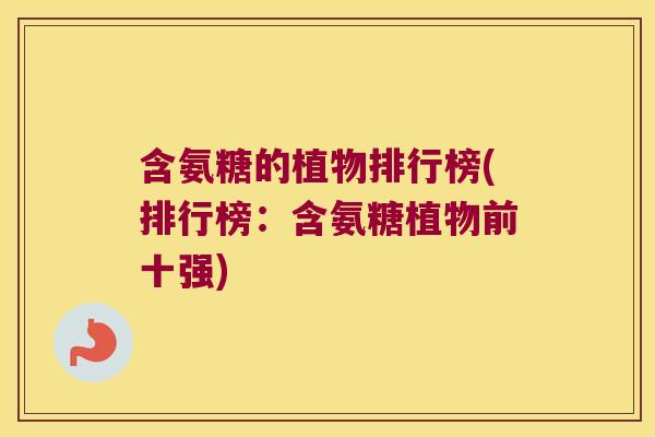 含氨糖的植物排行榜(排行榜:含氨糖植物前十强)