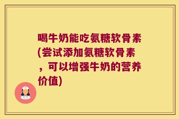 喝牛奶能吃氨糖软骨素(尝试添加氨糖软骨素,可以增强牛奶的营养价值)
