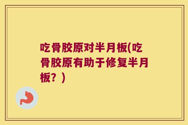 吃骨胶原对半月板(吃骨胶原有助于修复半月板?)
