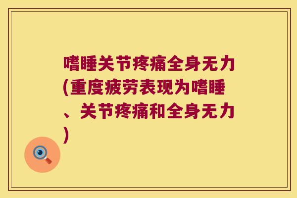 嗜睡关节疼痛全身无力(重度疲劳表现为嗜睡、关节疼痛和全身无力)