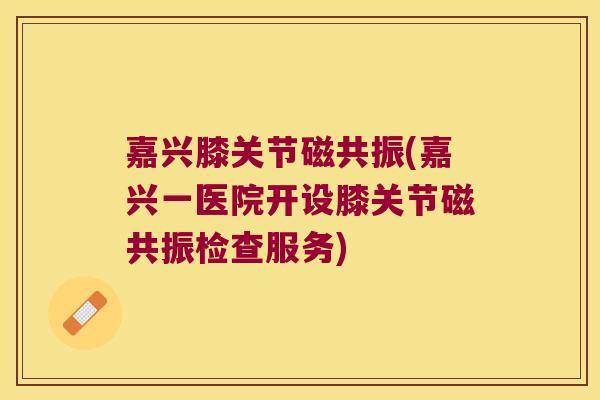 嘉兴膝关节磁共振(嘉兴一医院开设膝关节磁共振检查服务)