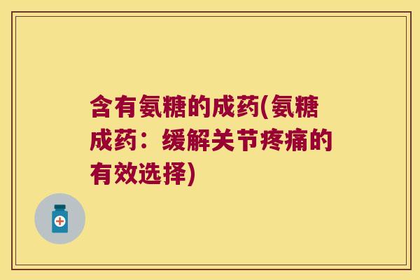 含有氨糖的成药(氨糖成药:缓解关节疼痛的有效选择)