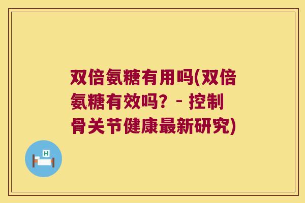 双倍氨糖有用吗(双倍氨糖有效吗?- 控制骨关节健康最新研究)