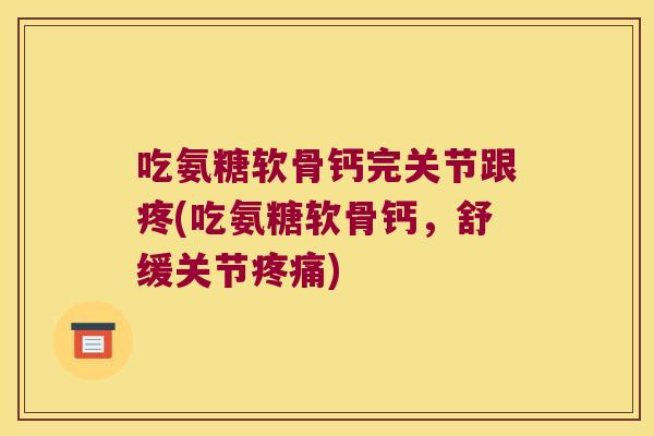 吃氨糖软骨钙完关节跟疼(吃氨糖软骨钙,舒缓关节疼痛)