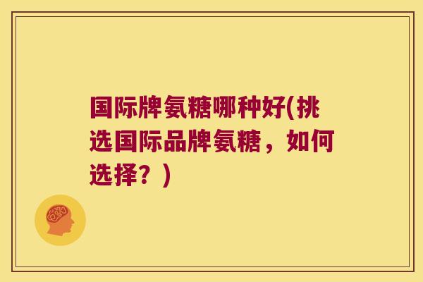 国际牌氨糖哪种好(挑选国际品牌氨糖,如何选择?)