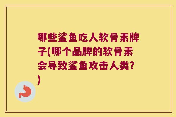 哪些鲨鱼吃人软骨素牌子(哪个品牌的软骨素会导致鲨鱼攻击人类?)