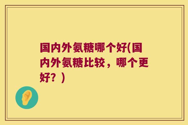 国内外氨糖哪个好(国内外氨糖比较,哪个更好?)
