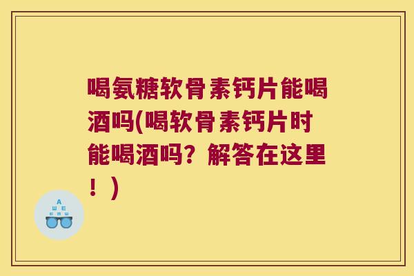 喝氨糖软骨素钙片能喝酒吗(喝软骨素钙片时能喝酒吗?解答在这里!)