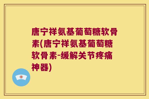 唐宁祥氨基葡萄糖软骨素(唐宁祥氨基葡萄糖软骨素-缓解关节疼痛神器)