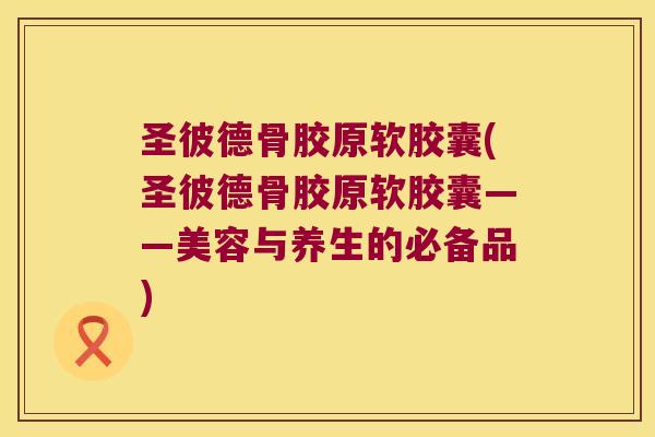 圣彼德骨胶原软胶囊(圣彼德骨胶原软胶囊——美容与养生的必备品)