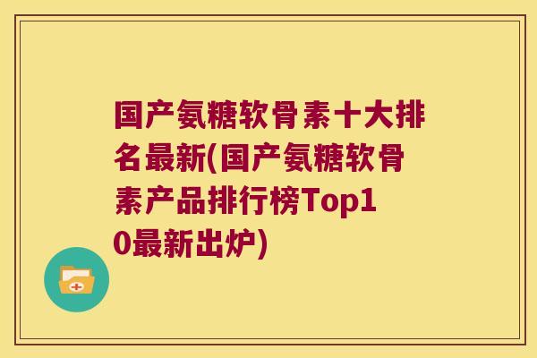国产氨糖软骨素十大排名最新(国产氨糖软骨素产品排行榜Top10最新出炉)