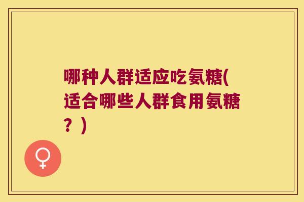 哪种人群适应吃氨糖(适合哪些人群食用氨糖?) 哪种人群适应吃氨糖(适合哪些人群食用氨糖?)