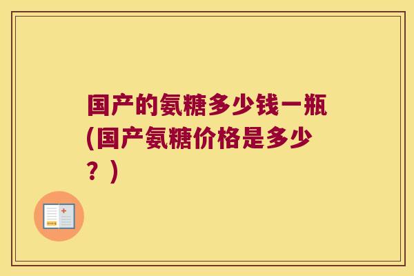 国产的氨糖多少钱一瓶(国产氨糖价格是多少?)