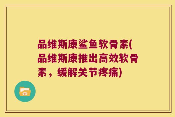 品维斯康鲨鱼软骨素(品维斯康推出高效软骨素,缓解关节疼痛)