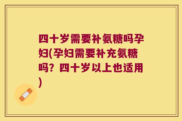 四十岁需要补氨糖吗孕妇(孕妇需要补充氨糖吗?四十岁以上也适用)