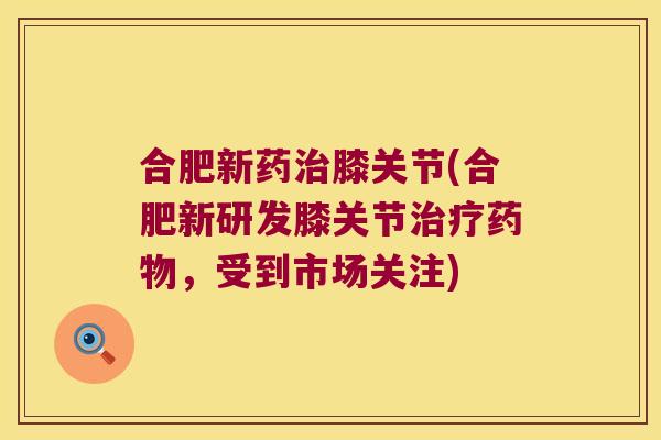 合肥新药治膝关节(合肥新研发膝关节治疗药物,受到市场关注)