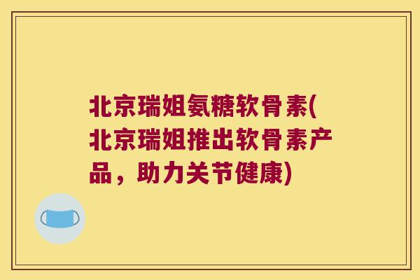 北京瑞姐氨糖软骨素(北京瑞姐推出软骨素产品,助力关节健康)
