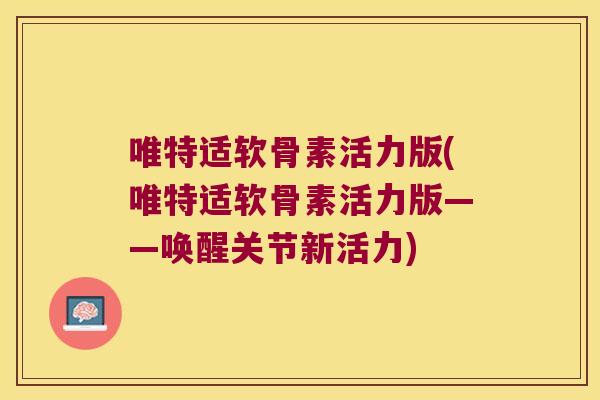 唯特适软骨素活力版(唯特适软骨素活力版——唤醒关节新活力)