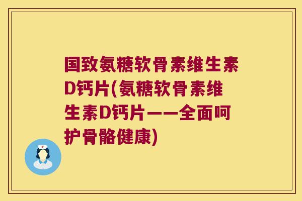 国致氨糖软骨素维生素D钙片(氨糖软骨素维生素D钙片——全面呵护骨骼健康)