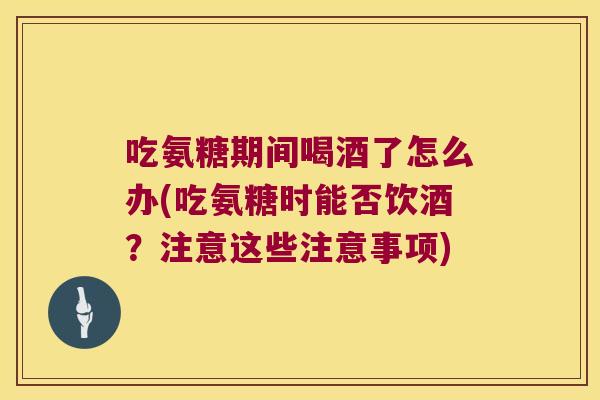 吃氨糖期间喝酒了怎么办(吃氨糖时能否饮酒?注意这些注意事项)