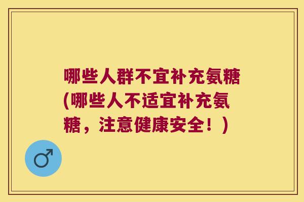 哪些人群不宜补充氨糖(哪些人不适宜补充氨糖,注意健康安全!)