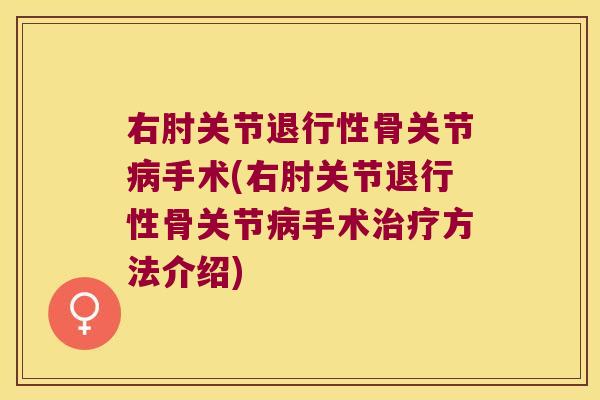 右肘关节退行性骨关节病手术(右肘关节退行性骨关节病手术治疗方法介绍)