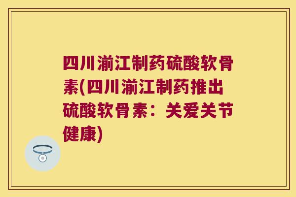 四川湔江制药硫酸软骨素(四川湔江制药推出硫酸软骨素:关爱关节健康)