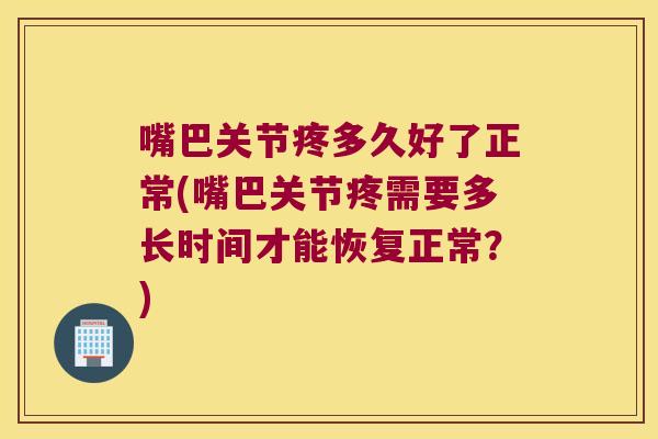 嘴巴关节疼多久好了正常(嘴巴关节疼需要多长时间才能恢复正常?)