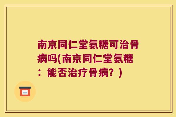 南京同仁堂氨糖可治骨病吗(南京同仁堂氨糖:能否治疗骨病?)