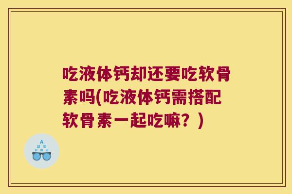 吃液体钙却还要吃软骨素吗(吃液体钙需搭配软骨素一起吃嘛?)