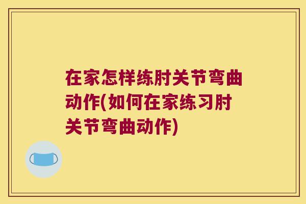 在家怎样练肘关节弯曲动作(如何在家练习肘关节弯曲动作)
