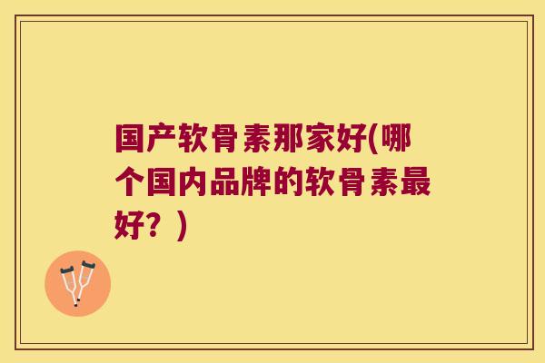 国产软骨素那家好(哪个国内品牌的软骨素最好?)