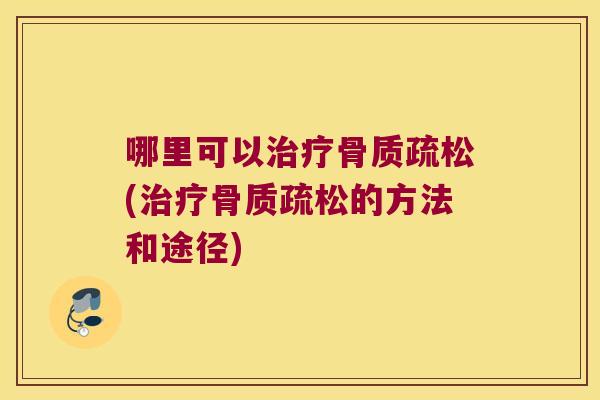 哪里可以治疗骨质疏松(治疗骨质疏松的方法和途径)