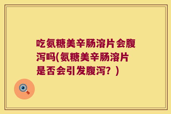 吃氨糖美辛肠溶片会腹泻吗(氨糖美辛肠溶片是否会引发腹泻?)
