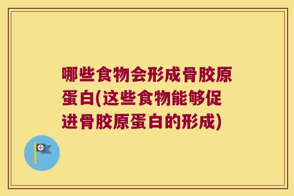 哪些食物会形成骨胶原蛋白(这些食物能够促进骨胶原蛋白的形成)