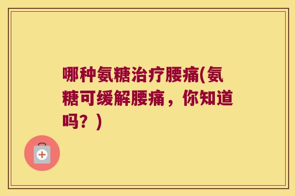 哪种氨糖治疗腰痛(氨糖可缓解腰痛,你知道吗?)