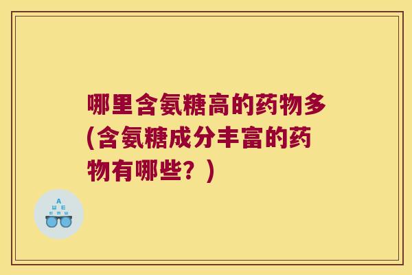 哪里含氨糖高的药物多(含氨糖成分丰富的药物有哪些？)
