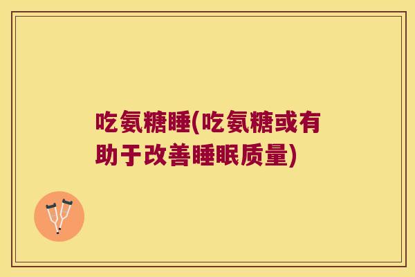 吃氨糖睡(吃氨糖或有助于改善睡眠质量)