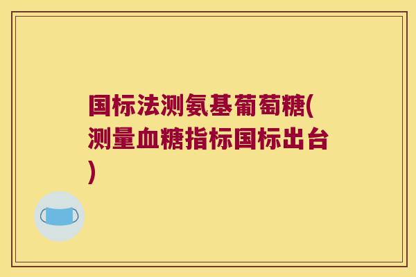国标法测氨基葡萄糖(测量血糖指标国标出台)