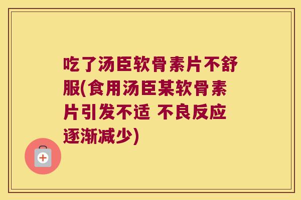 吃了汤臣软骨素片不舒服(食用汤臣某软骨素片引发不适 不良反应逐渐减少)