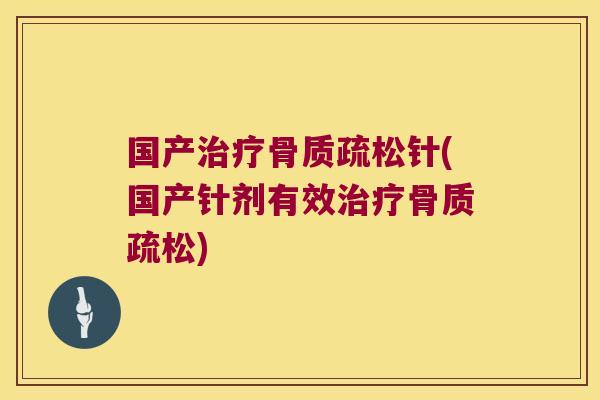 国产治疗骨质疏松针(国产针剂有效治疗骨质疏松)