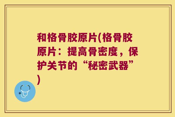 和格骨胶原片(格骨胶原片:提高骨密度,保护关节的“秘密武器”)