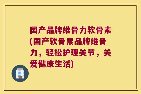 国产品牌维骨力软骨素(国产软骨素品牌维骨力,轻松护理关节,关爱健康生活)