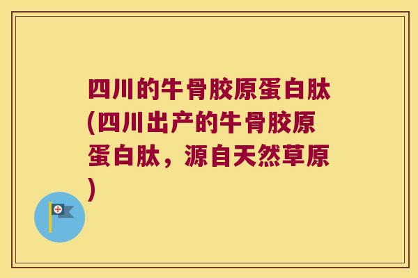 四川的牛骨胶原蛋白肽(四川出产的牛骨胶原蛋白肽,源自天然草原)
