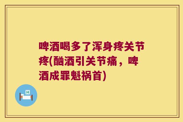 啤酒喝多了浑身疼关节疼(酗酒引关节痛,啤酒成罪魁祸首)