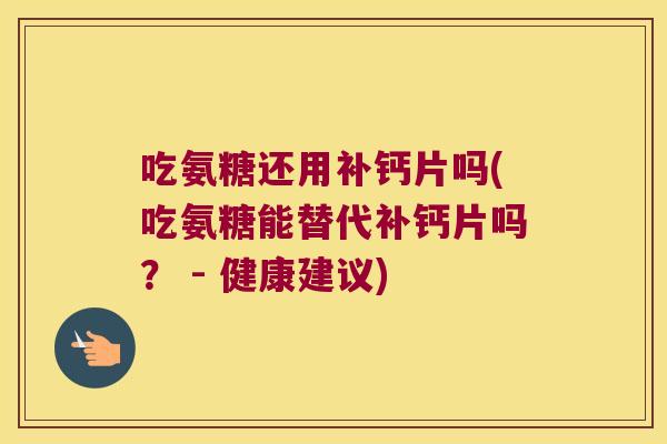 吃氨糖还用补钙片吗(吃氨糖能替代补钙片吗? - 健康建议)