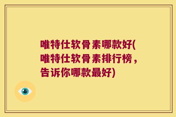 唯特仕软骨素哪款好(唯特仕软骨素排行榜,告诉你哪款最好)